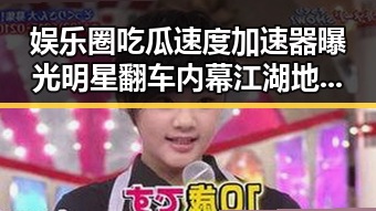 娱乐圈吃瓜速度加速器曝光明星翻车内幕江湖地位引发口水战