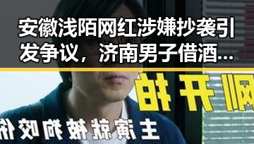 安徽浅陌网红涉嫌抄袭引发争议,济南男子借酒吧搭讪被警方抓获事件引发关注