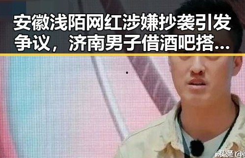 安徽浅陌网红涉嫌抄袭引发争议,济南男子借酒吧搭讪被警方抓获事件引发关注