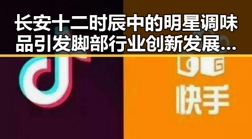 长安十二时辰中的明星调味品引发脚部行业创新发展与娱乐八卦热潮