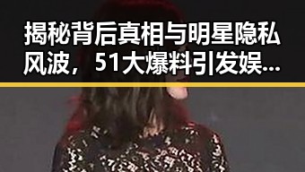 揭秘背后真相与明星隐私风波,51大爆料引发娱乐圈421吃瓜事件的全网热议
