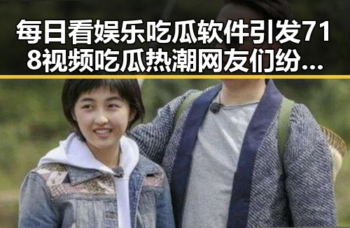 每日看娱乐吃瓜软件引发718视频吃瓜热潮网友们纷纷在评论区发表看法