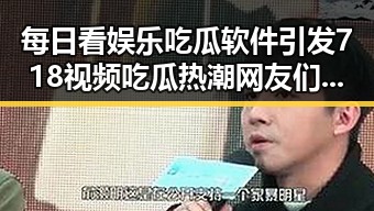 每日看娱乐吃瓜软件引发718视频吃瓜热潮网友们纷纷在评论区发表看法