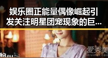 娱乐圈正能量偶像崛起引发关注明星团宠现象的巨大反差