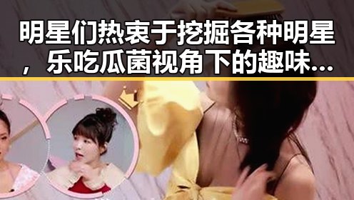 明星们热衷于挖掘各种明星，乐吃瓜菌视角下的趣味瞬间引发大学生热议