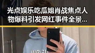 光点娱乐吃瓜姐肖战焦点人物爆料引发网红事件全景揭秘