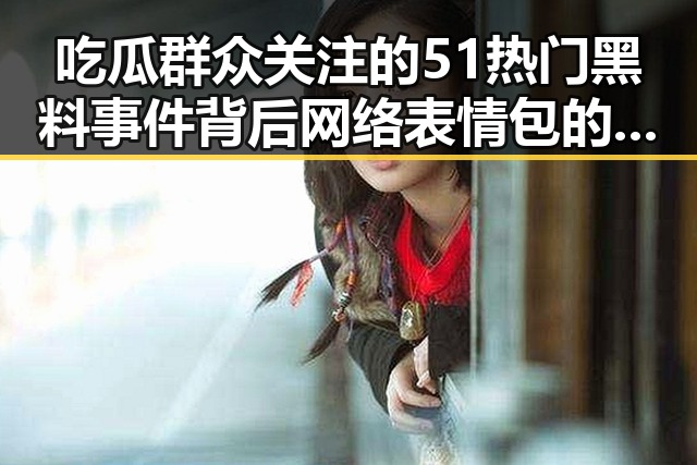 吃瓜群众关注的51热门黑料事件背后网络表情包的社会现象分析
