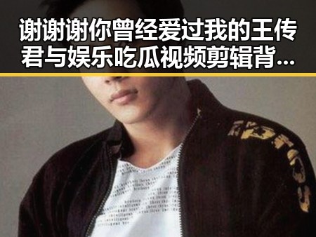 谢谢谢你曾经爱过我的王传君与娱乐吃瓜视频剪辑背后的精彩故事