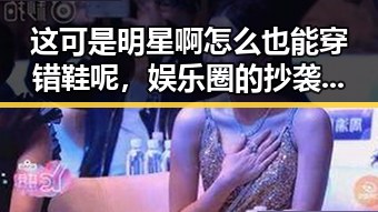 这可是明星啊怎么也能穿错鞋呢,娱乐圈的抄袭现象何时才能得到根治