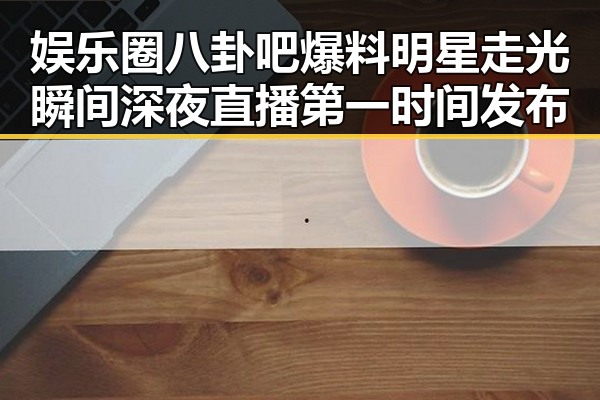 娱乐圈八卦吧爆料明星走光瞬间深夜直播第一时间发布