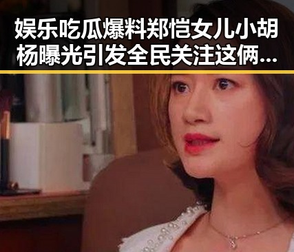 娱乐吃瓜爆料郑恺女儿小胡杨曝光引发全民关注这俩人是不是有什么猫腻