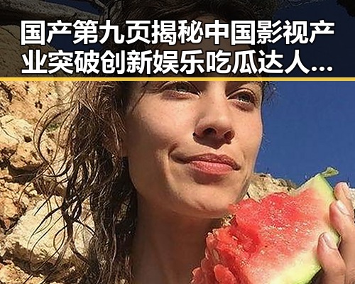 国产第九页揭秘中国影视产业突破创新娱乐吃瓜达人刘华强点评明星秘密引发热议