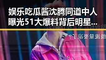 娱乐吃瓜酱沈腾同道中人曝光51大爆料背后明星人生轨迹揭秘