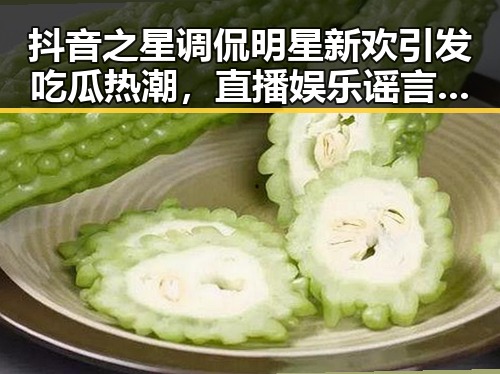 抖音之星调侃明星新欢引发吃瓜热潮，直播娱乐谣言背后的真相