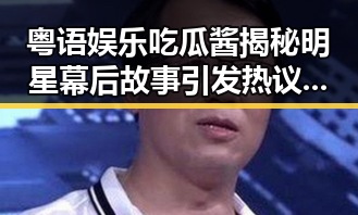 粤语娱乐吃瓜酱揭秘明星幕后故事引发热议引发关于渣男女的讨论