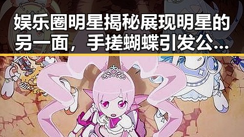娱乐圈明星揭秘展现明星的另一面,手搓蝴蝶引发公司争抢的内幕