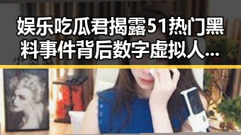娱乐吃瓜君揭露51热门黑料事件背后数字虚拟人信息服务内幕