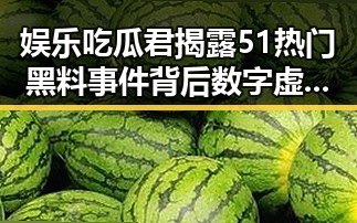 娱乐吃瓜君揭露51热门黑料事件背后数字虚拟人信息服务内幕