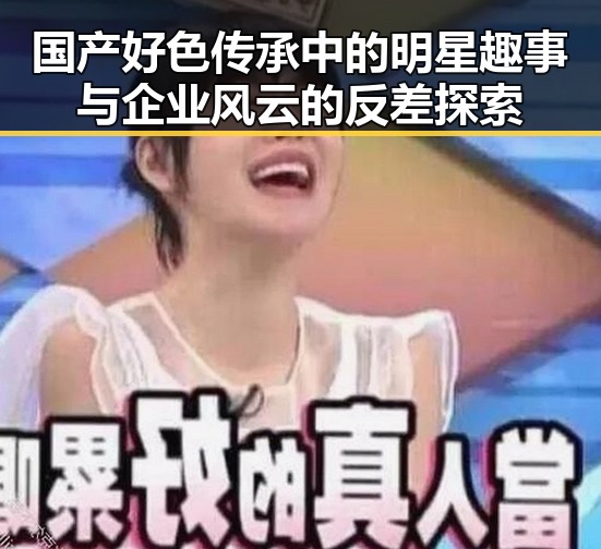 国产好色传承中的明星趣事与企业风云的反差探索
