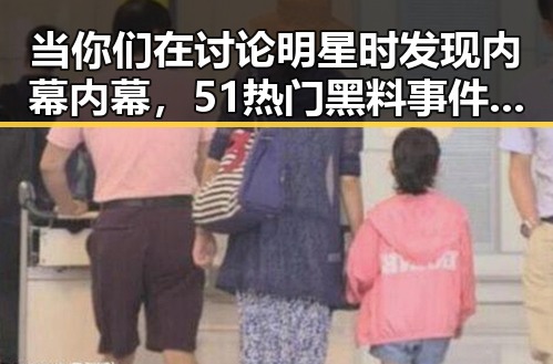 当你们在讨论明星时发现内幕内幕，51热门黑料事件让人震惊的真实生活
