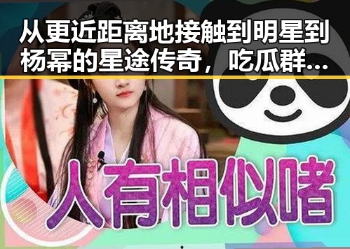 从更近距离地接触到明星到杨幂的星途传奇，吃瓜群众背后的故事