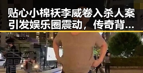 贴心小棉袄李威卷入杀人案引发娱乐圈震动，传奇背后暗藏黑暗风向标
