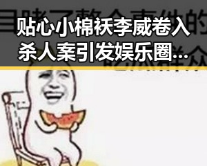 贴心小棉袄李威卷入杀人案引发娱乐圈震动，传奇背后暗藏黑暗风向标